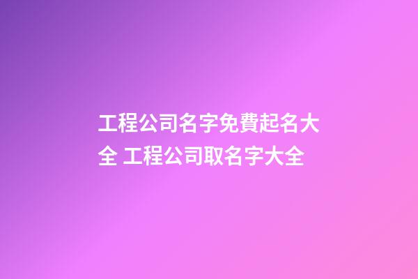 工程公司名字免費起名大全 工程公司取名字大全-第1張-公司起名-玄機派